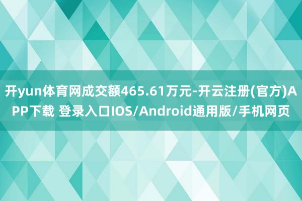 开yun体育网成交额465.61万元-开云注册(官方)APP下载 登录入口IOS/Android通用版/手机网页