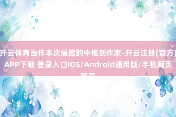 开云体育　　当作本次展览的中枢创作家-开云注册(官方)APP下载 登录入口IOS/Android通用版/手机网页