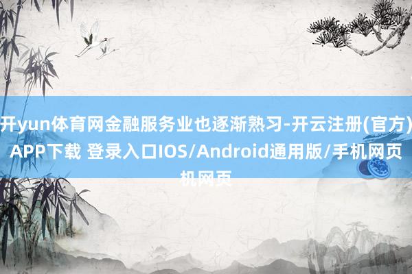 开yun体育网金融服务业也逐渐熟习-开云注册(官方)APP下载 登录入口IOS/Android通用版/手机网页