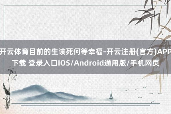 开云体育目前的生该死何等幸福-开云注册(官方)APP下载 登录入口IOS/Android通用版/手机网页