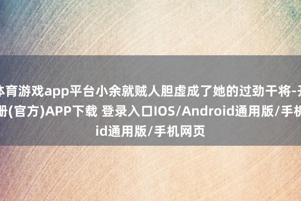 体育游戏app平台小余就贼人胆虚成了她的过劲干将-开云注册(官方)APP下载 登录入口IOS/Android通用版/手机网页