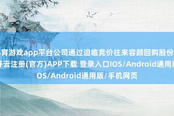 体育游戏app平台公司通过迫临竞价往来容颜回购股份约87059股-开云注册(官方)APP下载 登录入口IOS/Android通用版/手机网页