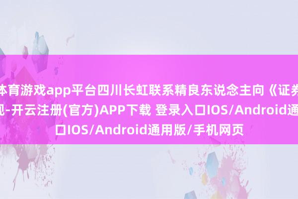 体育游戏app平台四川长虹联系精良东说念主向《证券日报》记者涌现-开云注册(官方)APP下载 登录入口IOS/Android通用版/手机网页