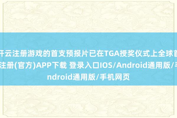 开云注册游戏的首支预报片已在TGA授奖仪式上全球首映-开云注册(官方)APP下载 登录入口IOS/Android通用版/手机网页