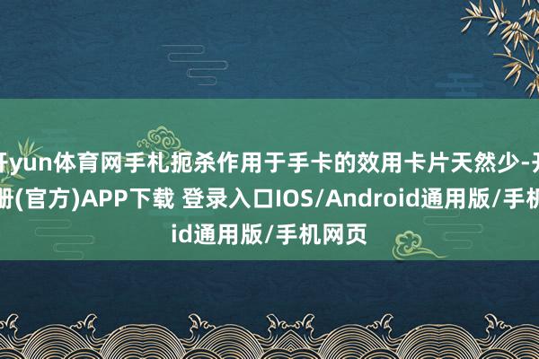 开yun体育网手札扼杀作用于手卡的效用卡片天然少-开云注册(官方)APP下载 登录入口IOS/Android通用版/手机网页