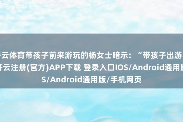开云体育带孩子前来游玩的杨女士暗示：“带孩子出游要身材力行-开云注册(官方)APP下载 登录入口IOS/Android通用版/手机网页