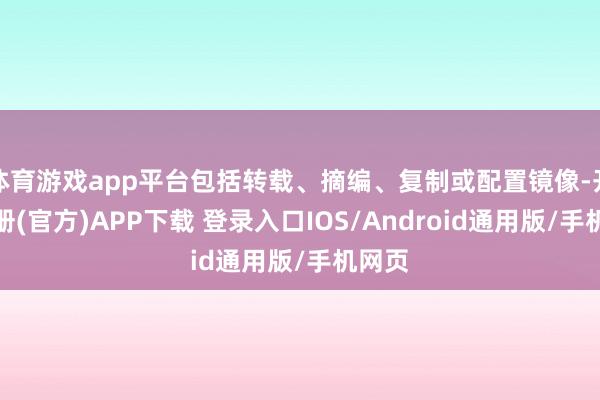 体育游戏app平台包括转载、摘编、复制或配置镜像-开云注册(官方)APP下载 登录入口IOS/Android通用版/手机网页