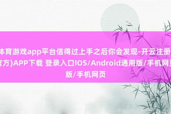 体育游戏app平台信得过上手之后你会发现-开云注册(官方)APP下载 登录入口IOS/Android通用版/手机网页