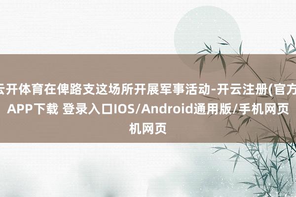 云开体育在俾路支这场所开展军事活动-开云注册(官方)APP下载 登录入口IOS/Android通用版/手机网页