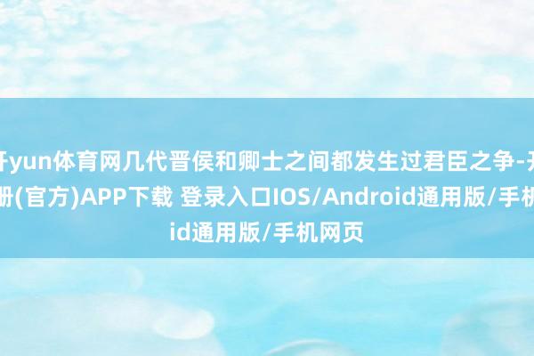 开yun体育网几代晋侯和卿士之间都发生过君臣之争-开云注册(官方)APP下载 登录入口IOS/Android通用版/手机网页