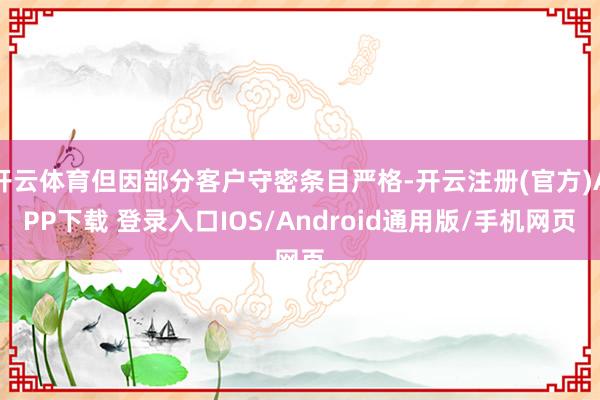 开云体育但因部分客户守密条目严格-开云注册(官方)APP下载 登录入口IOS/Android通用版/手机网页