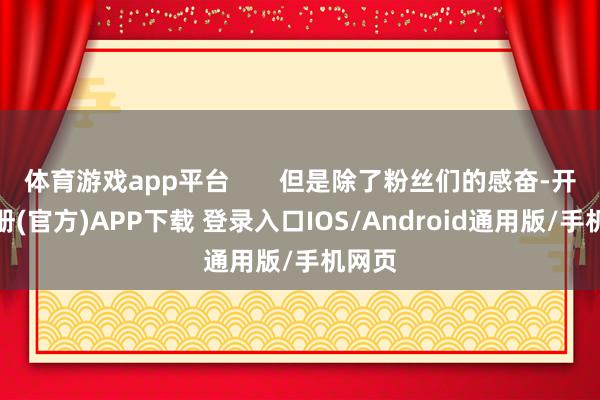 体育游戏app平台       但是除了粉丝们的感奋-开云注册(官方)APP下载 登录入口IOS/Android通用版/手机网页