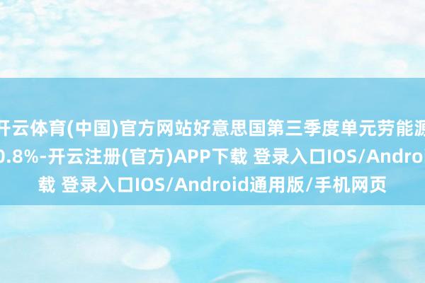 开云体育(中国)官方网站好意思国第三季度单元劳能源本钱终值环比增长0.8%-开云注册(官方)APP下载 登录入口IOS/Android通用版/手机网页