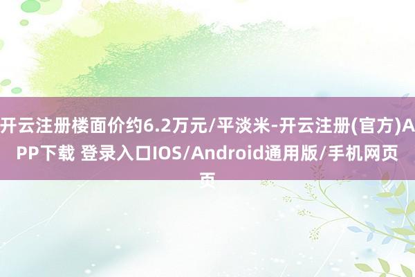 开云注册楼面价约6.2万元/平淡米-开云注册(官方)APP下载 登录入口IOS/Android通用版/手机网页