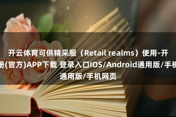 开云体育可供精采服（Retail realms）使用-开云注册(官方)APP下载 登录入口IOS/Android通用版/手机网页