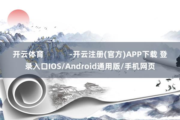 开云体育            -开云注册(官方)APP下载 登录入口IOS/Android通用版/手机网页