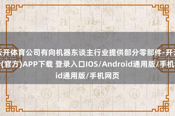 云开体育公司有向机器东谈主行业提供部分零部件-开云注册(官方)APP下载 登录入口IOS/Android通用版/手机网页
