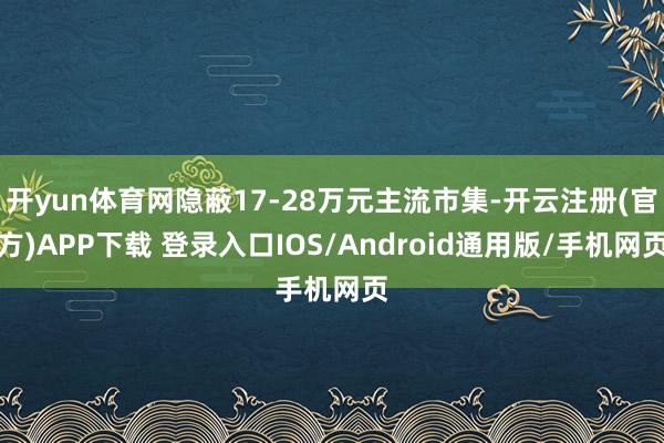 开yun体育网隐蔽17-28万元主流市集-开云注册(官方)APP下载 登录入口IOS/Android通用版/手机网页