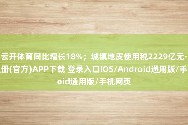 云开体育同比增长18%；城镇地皮使用税2229亿元-开云注册(官方)APP下载 登录入口IOS/Android通用版/手机网页