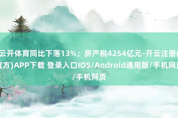 云开体育同比下落13%；房产税4254亿元-开云注册(官方)APP下载 登录入口IOS/Android通用版/手机网页