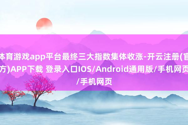 体育游戏app平台最终三大指数集体收涨-开云注册(官方)APP下载 登录入口IOS/Android通用版/手机网页