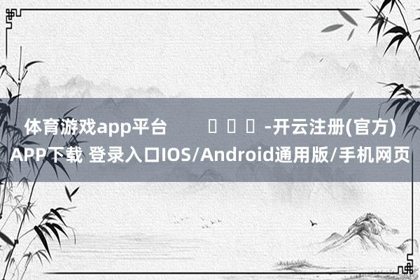 体育游戏app平台        			-开云注册(官方)APP下载 登录入口IOS/Android通用版/手机网页