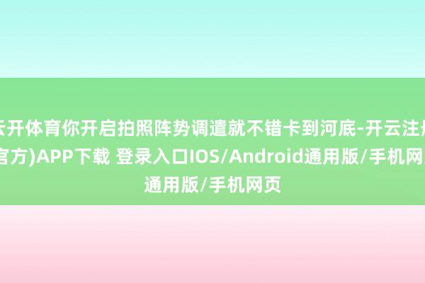 云开体育你开启拍照阵势调遣就不错卡到河底-开云注册(官方)APP下载 登录入口IOS/Android通用版/手机网页