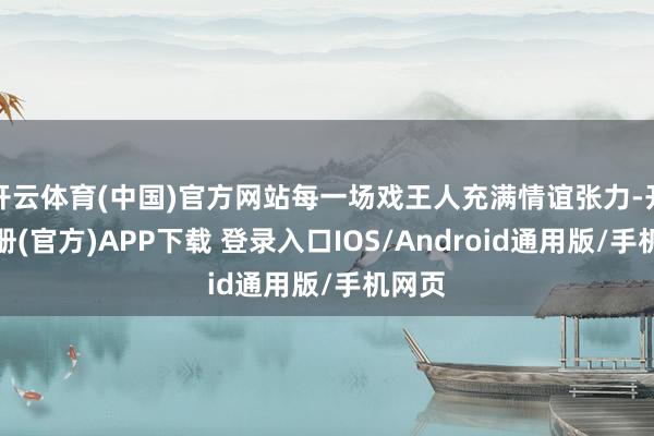 开云体育(中国)官方网站每一场戏王人充满情谊张力-开云注册(官方)APP下载 登录入口IOS/Android通用版/手机网页