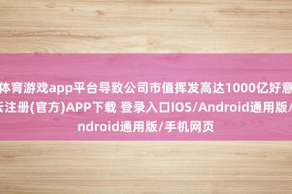 体育游戏app平台导致公司市值挥发高达1000亿好意思元-开云注册(官方)APP下载 登录入口IOS/Android通用版/手机网页