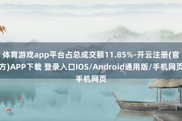 体育游戏app平台占总成交额11.85%-开云注册(官方)APP下载 登录入口IOS/Android通用版/手机网页