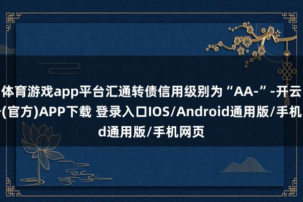 体育游戏app平台汇通转债信用级别为“AA-”-开云注册(官方)APP下载 登录入口IOS/Android通用版/手机网页
