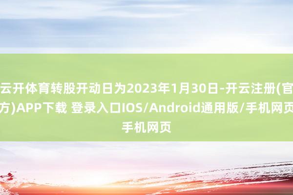云开体育转股开动日为2023年1月30日-开云注册(官方)APP下载 登录入口IOS/Android通用版/手机网页