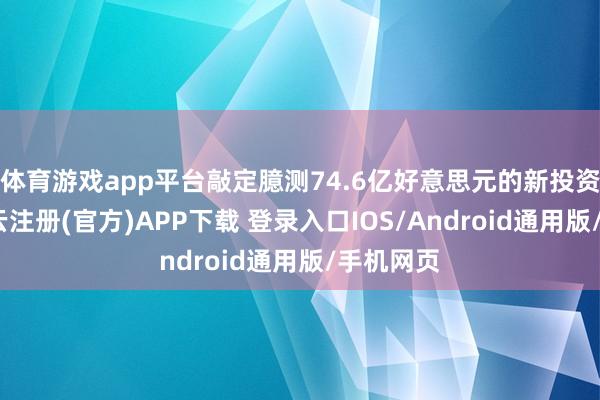 体育游戏app平台敲定臆测74.6亿好意思元的新投资欢喜-开云注册(官方)APP下载 登录入口IOS/Android通用版/手机网页