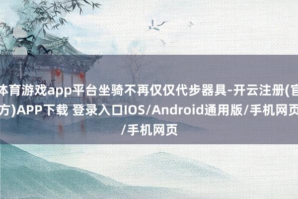 体育游戏app平台坐骑不再仅仅代步器具-开云注册(官方)APP下载 登录入口IOS/Android通用版/手机网页