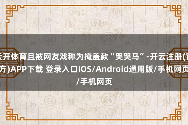 云开体育且被网友戏称为掩盖款“哭哭马”-开云注册(官方)APP下载 登录入口IOS/Android通用版/手机网页