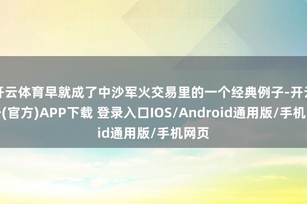 开云体育早就成了中沙军火交易里的一个经典例子-开云注册(官方)APP下载 登录入口IOS/Android通用版/手机网页
