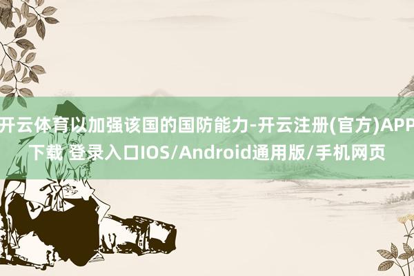 开云体育以加强该国的国防能力-开云注册(官方)APP下载 登录入口IOS/Android通用版/手机网页
