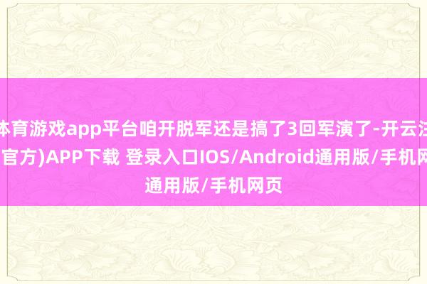体育游戏app平台咱开脱军还是搞了3回军演了-开云注册(官方)APP下载 登录入口IOS/Android通用版/手机网页