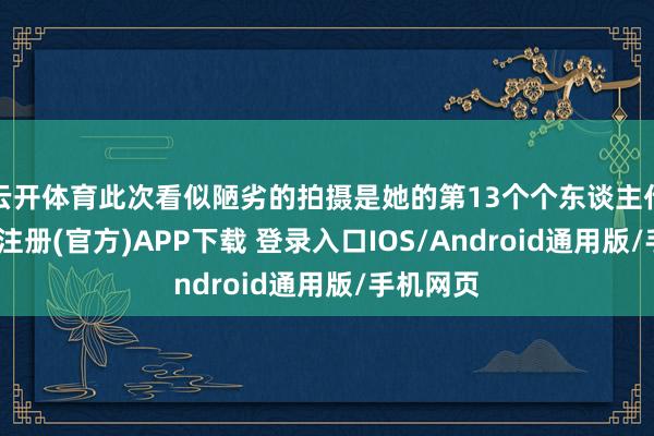 云开体育此次看似陋劣的拍摄是她的第13个个东谈主代言-开云注册(官方)APP下载 登录入口IOS/Android通用版/手机网页