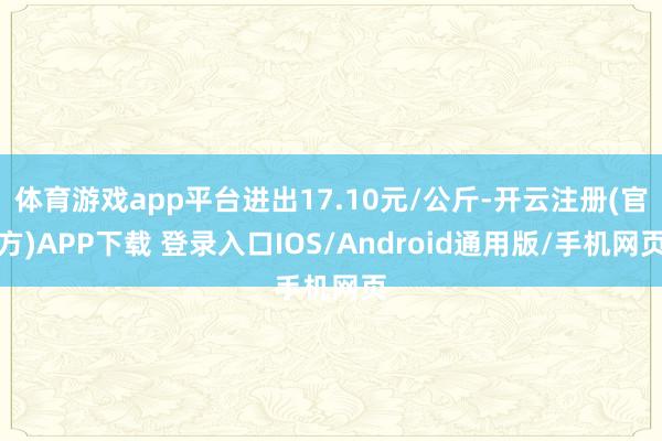 体育游戏app平台进出17.10元/公斤-开云注册(官方)APP下载 登录入口IOS/Android通用版/手机网页