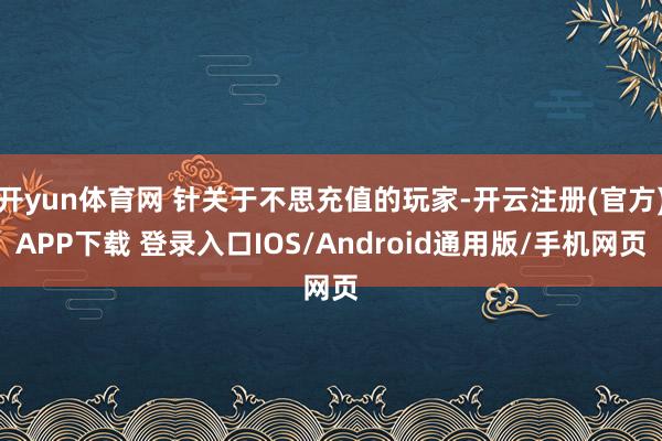 开yun体育网 针关于不思充值的玩家-开云注册(官方)APP下载 登录入口IOS/Android通用版/手机网页