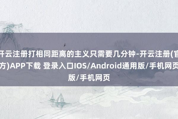 开云注册打相同距离的主义只需要几分钟-开云注册(官方)APP下载 登录入口IOS/Android通用版/手机网页