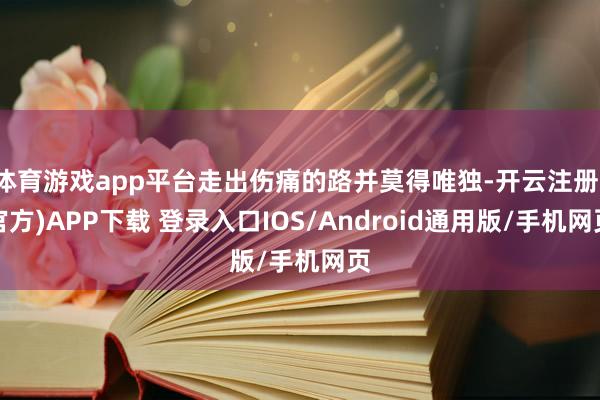 体育游戏app平台走出伤痛的路并莫得唯独-开云注册(官方)APP下载 登录入口IOS/Android通用版/手机网页
