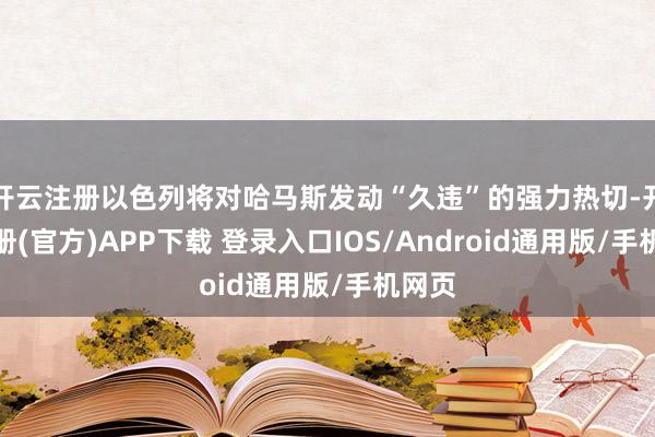 开云注册以色列将对哈马斯发动“久违”的强力热切-开云注册(官方)APP下载 登录入口IOS/Android通用版/手机网页