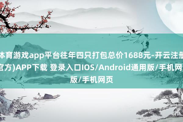 体育游戏app平台往年四只打包总价1688元-开云注册(官方)APP下载 登录入口IOS/Android通用版/手机网页