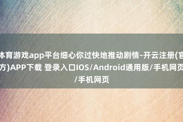 体育游戏app平台细心你过快地推动剧情-开云注册(官方)APP下载 登录入口IOS/Android通用版/手机网页