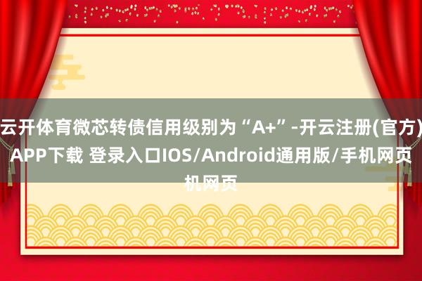 云开体育微芯转债信用级别为“A+”-开云注册(官方)APP下载 登录入口IOS/Android通用版/手机网页
