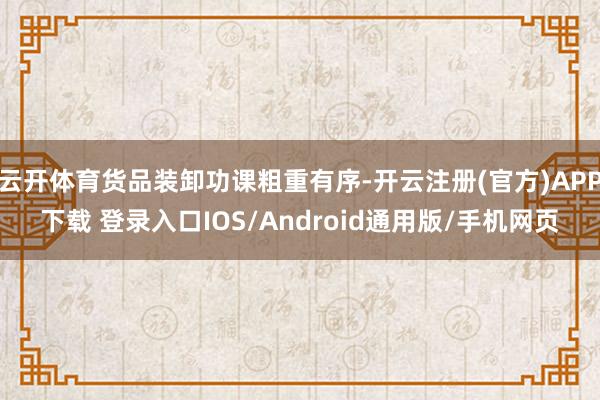 云开体育货品装卸功课粗重有序-开云注册(官方)APP下载 登录入口IOS/Android通用版/手机网页