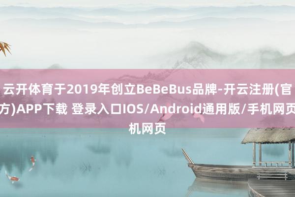 云开体育于2019年创立BeBeBus品牌-开云注册(官方)APP下载 登录入口IOS/Android通用版/手机网页