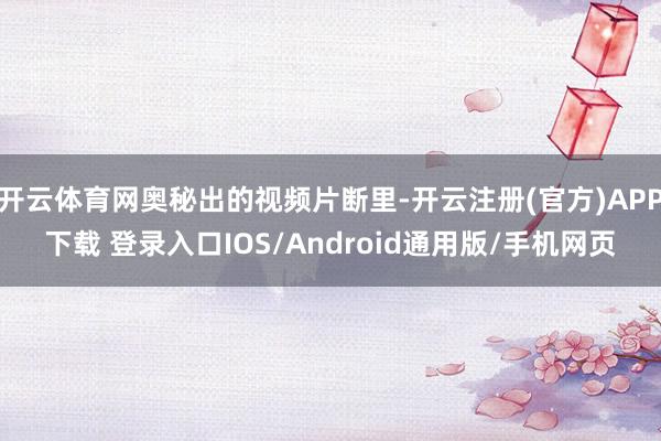 开云体育网奥秘出的视频片断里-开云注册(官方)APP下载 登录入口IOS/Android通用版/手机网页